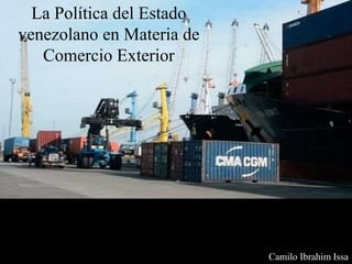 Camilo Ibrahim Issa
La Política del Estado
venezolano en Materia de
Comercio Exterior
 