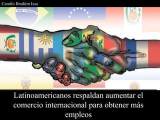 Latinoamericanos respaldan aumentar el
comercio internacional para obtener más
empleos
Camilo Ibrahim Issa
 