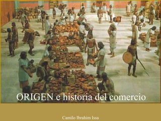 ORIGEN e historia del comercio
Camilo Ibrahim Issa
 
