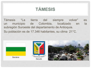 TÁMESIS
Támesis “La tierra del siempre volver” es
un municipio de Colombia, localizado en la
subregión Suroeste del departamento de Antioquia.
Su población es de 17.346 habitantes, su clima 21°C.
 