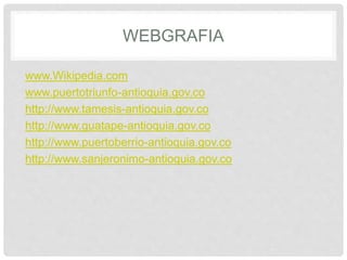 WEBGRAFIA
www.Wikipedia.com
www.puertotriunfo-antioquia.gov.co
http://www.tamesis-antioquia.gov.co
http://www.guatape-antioquia.gov.co
http://www.puertoberrio-antioquia.gov.co
http://www.sanjeronimo-antioquia.gov.co
 
