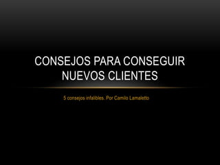 5 consejos infalibles. Por Camilo Lamaletto
CONSEJOS PARA CONSEGUIR
NUEVOS CLIENTES
 