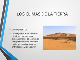 LOS CLIMAS DE LA TIERRA
• LOS DECIERTOS
• Una reguieon es un decierto
climático cuando resive
almenos menos de 100mm de
precipitación anual y un semi
decierto cuando esta ocida
entre los 100 y los 250 mm
 