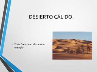 DESIERTO CÁLIDO.
• El del Sahara,en africa es un
ejemplo
 