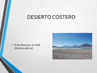 DESIERTO COSTERO
• El de Atacama, en chile
(América del sur)
 