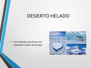 DESIERTO HELADO
• La Antártida, que tiene una
extensión mayor de Europa
 