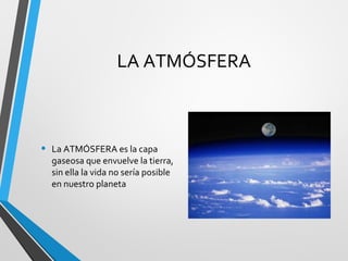 LA ATMÓSFERA
• La ATMÓSFERA es la capa
gaseosa que envuelve la tierra,
sin ella la vida no sería posible
en nuestro planeta
 