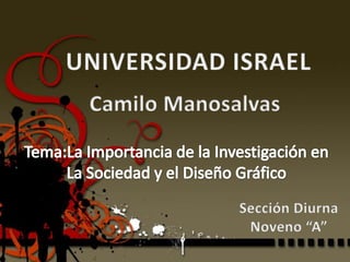 UNIVERSIDAD ISRAEL Camilo Manosalvas Tema:La Importancia de la Investigación en La Sociedad y el Diseño Gráfico Sección Diurna Noveno “A” 