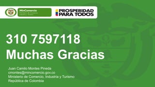 310 7597118
Muchas Gracias
Juan Camilo Montes Pineda
cmontes@mincomercio.gov.co
Ministerio de Comercio, Industria y Turismo
República de Colombia
 