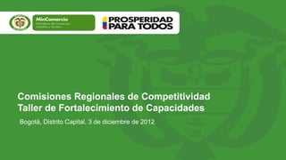 Comisiones Regionales de Competitividad
Taller de Fortalecimiento de Capacidades
Bogotá, Distrito Capital, 3 de diciembre de 2012
 