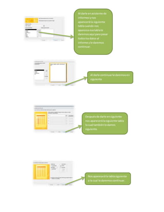 Al darle en asistente de 
informes y nos 
aparecerá la siguiente 
tabla cuando nos 
aparezca esa tabla le 
daremos aquí para pasar 
todos los datos al 
informe y le daremos 
continuar. 
Al darle continuar le daremos en 
siguiente 
Después de darle en siguiente 
nos aparecerá la siguiente tabla 
la cual también le damos 
siguiente. 
Nos aparecerá la tabla siguiente 
a la cual le daremos continuar. 
 