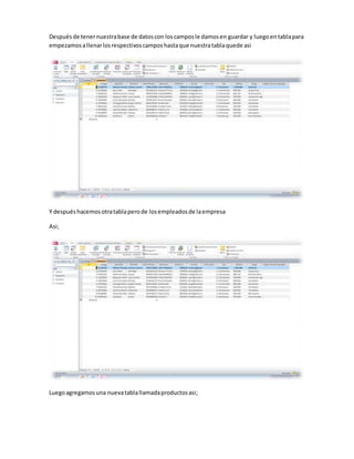 Después de tener nuestra base de datos con los campos le damos en guardar y luego en tabla para 
empezamos a llenar los respectivos campos hasta que nuestra tabla quede asi 
Y después hacemos otra tabla pero de los empleados de la empresa 
Asi; 
Luego agregamos una nueva tabla llamada productos asi; 
 
