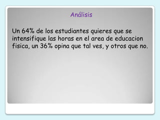 Análisis
Un 64% de los estudiantes quieres que se
intensifique las horas en el area de educacion
fisica, un 36% opina que tal ves, y otros que no.

 