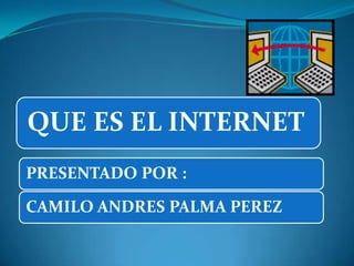 QUE ES EL INTERNET
PRESENTADO POR :
CAMILO ANDRES PALMA PEREZ
 