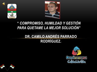 “ COMPROMISO, HUMILDAD Y GESTIÓN
PARA QUETAME LA MEJOR SOLUCIÓN”
DR. CAMILO ANDRÉS PARRADO
RODRÍGUEZ.
 