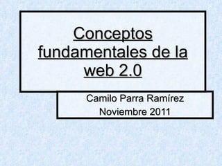 Conceptos fundamentales de la web 2.0 Camilo Parra Ramírez Noviembre 2011 