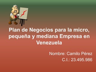 Plan de Negocios para la micro,
pequeña y mediana Empresa en
Venezuela
Nombre: Camilo Pérez
C.I.: 23.495.986
 