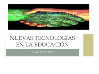 CAMILO RUIZ LÓPEZ
NUEVAS TECNOLOGÍAS
EN LA EDUCACIÓN
 