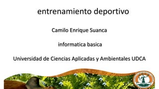 entrenamiento deportivo
Camilo Enrique Suanca
informatica basica
Universidad de Ciencias Aplicadas y Ambientales UDCA
 
