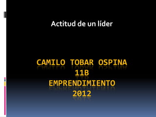 Actitud de un líder



CAMILO TOBAR OSPINA
         11B
   EMPRENDIMIENTO
        2012
 