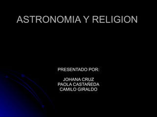 ASTRONOMIA Y RELIGION PRESENTADO POR: JOHANA CRUZ PAOLA CASTAÑEDA CAMILO GIRALDO 