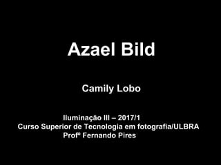 Azael Bild
Camily Lobo
Iluminação III – 2017/1
Curso Superior de Tecnologia em fotografia/ULBRA
Profº Fernando Pires
 