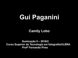 Gui Paganini
Camily Lobo
Iluminação II – 2016/2
Curso Superior de Tecnologia em fotografia/ULBRA
Profº Fernando Pires
 