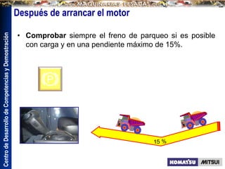 Centro
de
Desarrollo
de
Competencias
y
Demostración
Después de arrancar el motor
• Comprobar siempre el freno de parqueo si es posible
con carga y en una pendiente máximo de 15%.
 