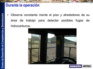 Centro
de
Desarrollo
de
Competencias
y
Demostración
Durante la operación
• Observe constante mente el piso y alrededores de su
área de trabajo para detectar posibles fugas de
hidrocarburos.
 