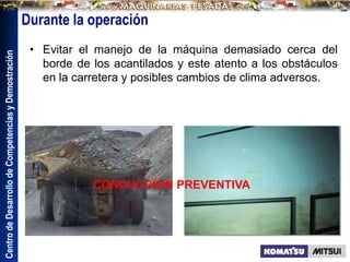 Centro
de
Desarrollo
de
Competencias
y
Demostración
• Evitar el manejo de la máquina demasiado cerca del
borde de los acantilados y este atento a los obstáculos
en la carretera y posibles cambios de clima adversos.
Durante la operación
CONDUCCIÓN PREVENTIVA
 