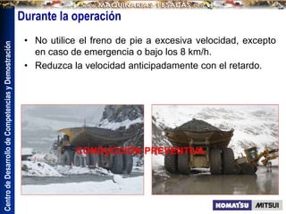 Centro
de
Desarrollo
de
Competencias
y
Demostración
• No utilice el freno de pie a excesiva velocidad, excepto
en caso de emergencia o bajo los 8 km/h.
• Reduzca la velocidad anticipadamente con el retardo.
Durante la operación
CONDUCCIÓN PREVENTIVA
 