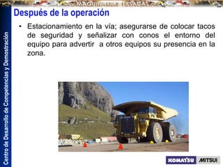 Centro
de
Desarrollo
de
Competencias
y
Demostración
Después de la operación
• Estacionamiento en la vía; asegurarse de colocar tacos
de seguridad y señalizar con conos el entorno del
equipo para advertir a otros equipos su presencia en la
zona.
 