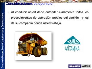 Centro
de
Desarrollo
de
Competencias
y
Demostración
Consideraciones de operación
• Al conducir usted debe entender claramente todos los
procedimientos de operación propios del camión, y los
de su compañía donde usted trabaja.
 