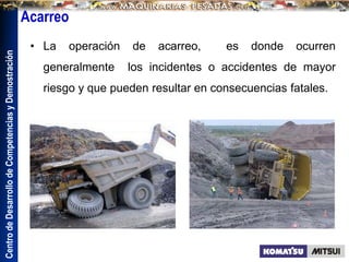 Centro
de
Desarrollo
de
Competencias
y
Demostración
• La operación de acarreo, es donde ocurren
generalmente los incidentes o accidentes de mayor
riesgo y que pueden resultar en consecuencias fatales.
Acarreo
 