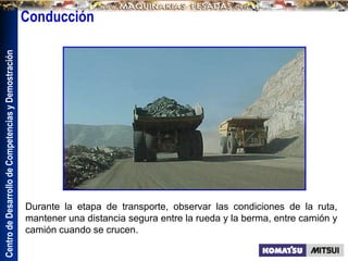 Centro
de
Desarrollo
de
Competencias
y
Demostración
Durante la etapa de transporte, observar las condiciones de la ruta,
mantener una distancia segura entre la rueda y la berma, entre camión y
camión cuando se crucen.
Conducción
 