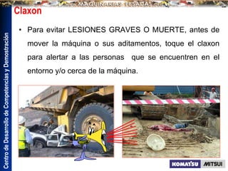 Centro
de
Desarrollo
de
Competencias
y
Demostración
Claxon
• Para evitar LESIONES GRAVES O MUERTE, antes de
mover la máquina o sus aditamentos, toque el claxon
para alertar a las personas que se encuentren en el
entorno y/o cerca de la máquina.
 
