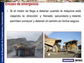 Centro
de
Desarrollo
de
Competencias
y
Demostración
Encaso de emergencia
• Si el motor se llega a detener cuando la máquina está
viajando, la dirección y frenado secundario y retardo
permiten conducir y detener el camión en forma segura.
 