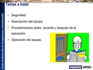 Centro
de
Desarrollo
de
Competencias
y
Demostración
• Seguridad.
• Descripción del equipo
• Procedimientos antes, durante y después de la
operación.
• Operación del equipo.
 