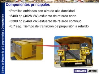 Centro
de
Desarrollo
de
Competencias
y
Demostración
Componentes principales
• Parrillas enfriadas con aire de alta densidad
• 5400 hp (4028 kW) esfuerzo de retardo corto
• 3300 hp (2460 kW) esfuerzo de retardo continuo
• 0.7 seg. Tiempo de transición de propulsión a retardo
 