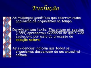 Evolução
As mudanças genéticas que ocorrem numa
 população de organismos no tempo.

Darwin em seu texto: The origen of species
 (1859) apresentou evidencia de que a vida
 evoluciona por meio do processo da
 seleção natural.

As evidencias indicam que todos os
 organismos descendem de um ancestral
 comum.
 
