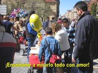 ¡Enséñame a mirarlo todo con amor!