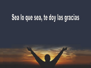 Sea lo que sea, te doy las gracias