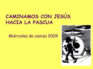 CAMINAMOS CON JESÚS
HACIA LA PASCUA

Miércoles de ceniza 2009
 