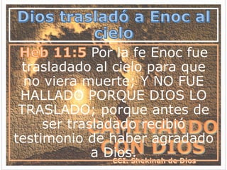 Por la fe Enoc fue
trasladado al cielo para que
no viera muerte; Y NO FUE
HALLADO PORQUE DIOS LO
TRASLADO; porque antes de
ser trasladado recibió
testimonio de haber agradado
a Dios.
 