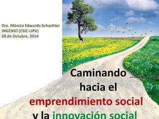 Caminando
hacia el
emprendimiento social
Dra. Mónica Edwards-Schachter
INGENIO (CSIC-UPV)
28 de Octubre, 2014
 