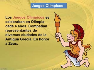 Juegos Olímpicos

Los Juegos Olímpicos se
celebraban en Olimpia
cada 4 años. Competían
representantes de
diversas ciudades de la
Antigua Grecia. En honor
a Zeus.

 
