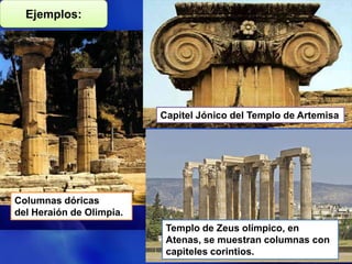 Ejemplos:

Capitel Jónico del Templo de Artemisa

Columnas dóricas
del Heraión de Olimpia.
Templo de Zeus olímpico, en
Atenas, se muestran columnas con
capiteles corintios.

 