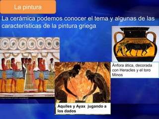 La pintura
La cerámica podemos conocer el tema y algunas de las
características de la pintura griega.

Ánfora ática, decorada
con Heracles y el toro
Minos

Aquiles y Ayax jugando a
los dados

 