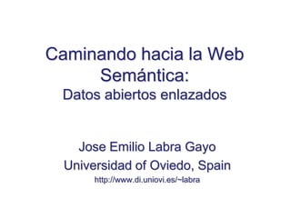 Caminando hacia la Web
     Semántica:
 Datos abiertos enlazados


    Jose Emilio Labra Gayo
  Universidad of Oviedo, Spain
       http://www.di.uniovi.es/~labra
 