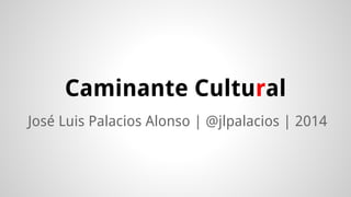 Caminante Cultural
José Luis Palacios Alonso
 